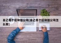 自己弄个区块链公司[自己弄个区块链公司怎么做]