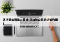 区块链公司法人是谁[区块链公司组织架构图]