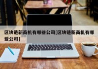 区块链新商机有哪些公司[区块链新商机有哪些公司]