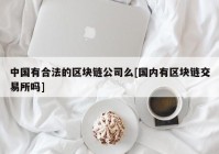 中国有合法的区块链公司么[国内有区块链交易所吗]