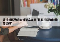 比特币区块链由谁建立公司[比特币区块链是传销吗]