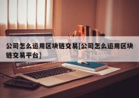 公司怎么运用区块链交易[公司怎么运用区块链交易平台]