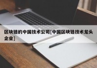 区块链的中国技术公司[中国区块链技术龙头企业]