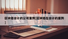 区块链会计的公司案例[区块链在会计的案例]