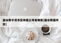 丽水数字货币区块链公司有哪些[丽水数据开放]