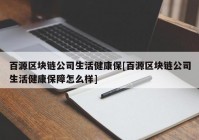 百源区块链公司生活健康保[百源区块链公司生活健康保障怎么样]